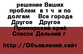 решение Ваших проблем (в т.ч. и по долгам) - Все города Другое » Другое   . Приморский край,Спасск-Дальний г.